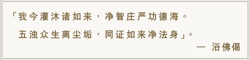 我今灌沐诸如来，净智庄严功德海。五浊众生离尘垢，同证如来净法身。-浴佛偈