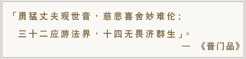 勇猛丈夫观世音，慈悲喜舍妙难伦;三十二应游法界，十四无畏济群生。-《普门品》